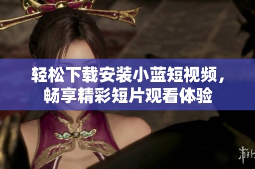 轻松下载安装小蓝短视频，畅享精彩短片观看体验