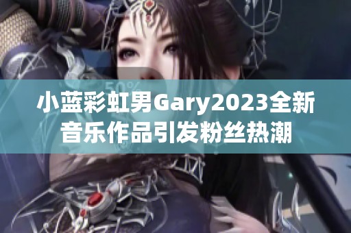 小蓝彩虹男Gary2023全新音乐作品引发粉丝热潮