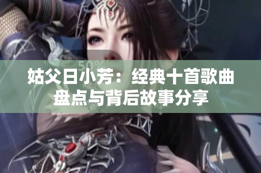 姑父日小芳：经典十首歌曲盘点与背后故事分享