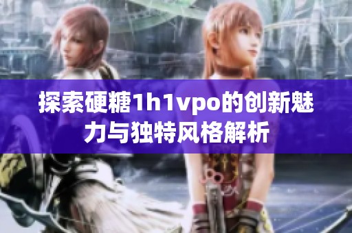 探索硬糖1h1vpo的创新魅力与独特风格解析