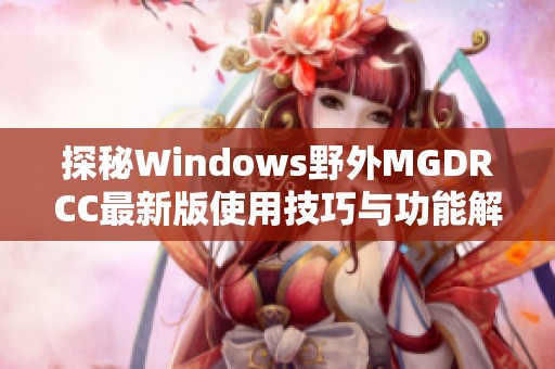探秘Windows野外MGDRCC最新版使用技巧与功能解析
