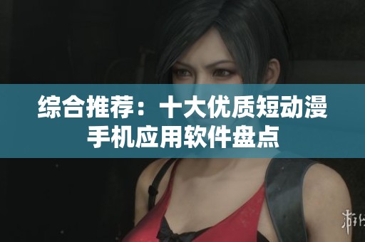 综合推荐：十大优质短动漫手机应用软件盘点