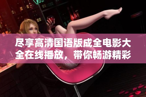 尽享高清国语版成全电影大全在线播放，带你畅游精彩剧情