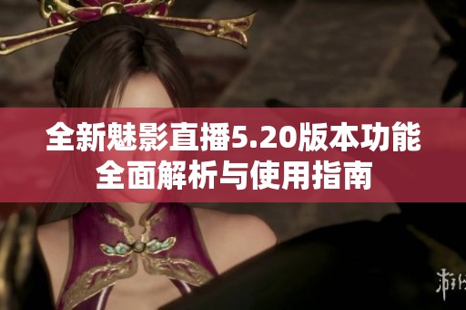 全新魅影直播5.20版本功能全面解析与使用指南