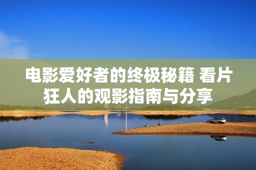 电影爱好者的终极秘籍 看片狂人的观影指南与分享