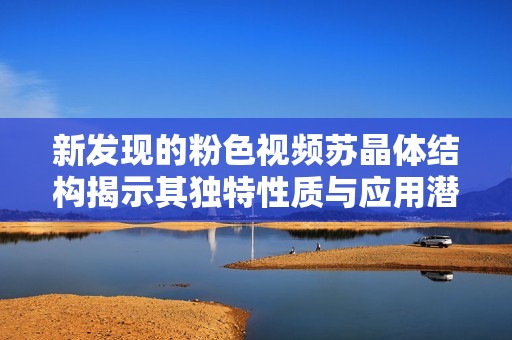 新发现的粉色视频苏晶体结构揭示其独特性质与应用潜力