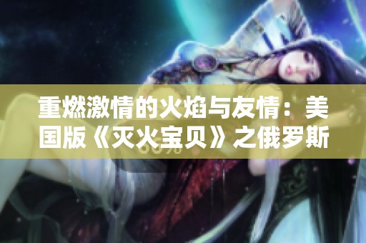 重燃激情的火焰与友情：美国版《灭火宝贝》之俄罗斯学院探秘