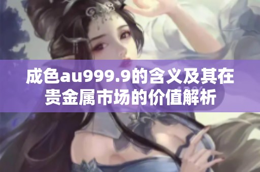 成色au999.9的含义及其在贵金属市场的价值解析