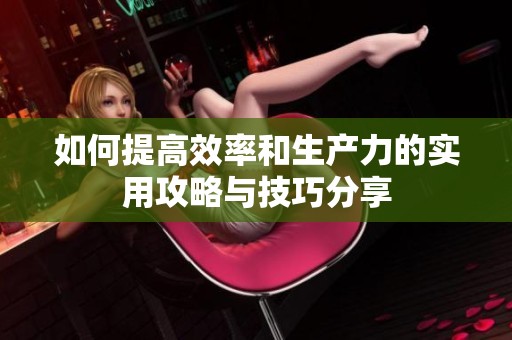 如何提高效率和生产力的实用攻略与技巧分享