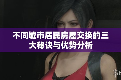 不同城市居民房屋交换的三大秘诀与优势分析