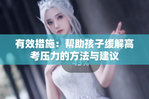 有效措施：帮助孩子缓解高考压力的方法与建议
