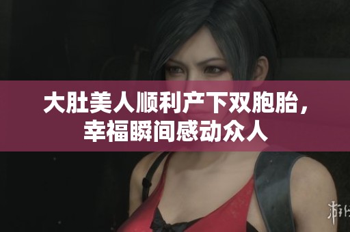 大肚美人顺利产下双胞胎，幸福瞬间感动众人