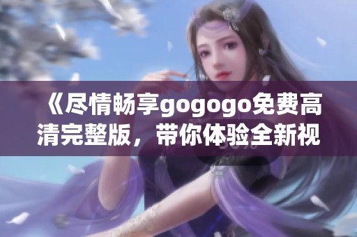 《尽情畅享gogogo免费高清完整版，带你体验全新视听盛宴》