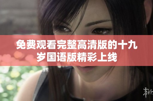 免费观看完整高清版的十九岁国语版精彩上线