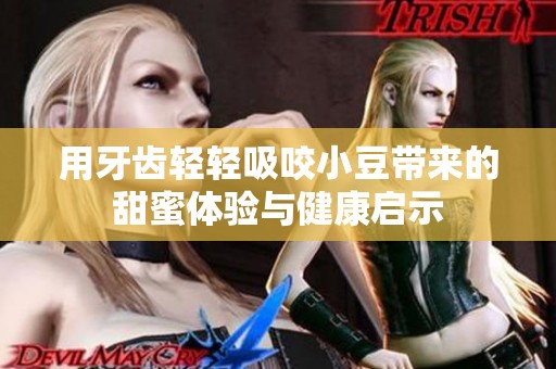 用牙齿轻轻吸咬小豆带来的甜蜜体验与健康启示