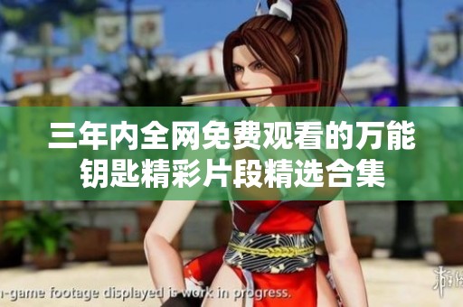 三年内全网免费观看的万能钥匙精彩片段精选合集
