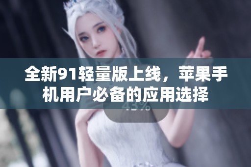 全新91轻量版上线，苹果手机用户必备的应用选择