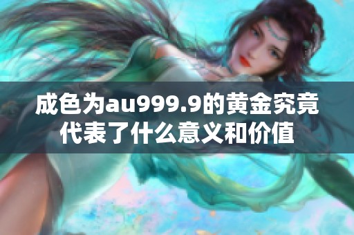 成色为au999.9的黄金究竟代表了什么意义和价值