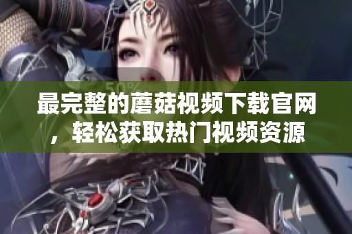 最完整的蘑菇视频下载官网，轻松获取热门视频资源