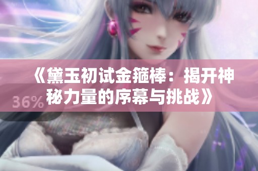 《黛玉初试金箍棒：揭开神秘力量的序幕与挑战》