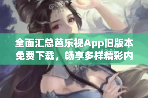 全面汇总芭乐视App旧版本免费下载，畅享多样精彩内容