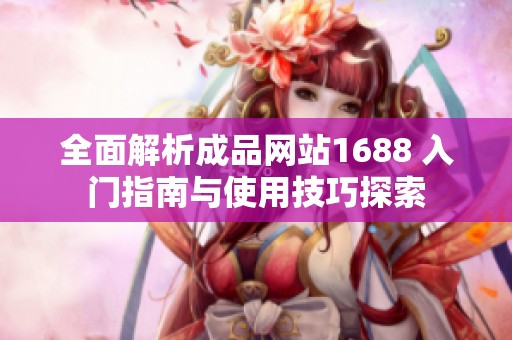 全面解析成品网站1688 入门指南与使用技巧探索