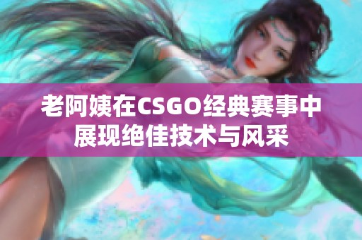 老阿姨在CSGO经典赛事中展现绝佳技术与风采