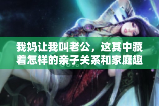 我妈让我叫老公，这其中藏着怎样的亲子关系和家庭趣事