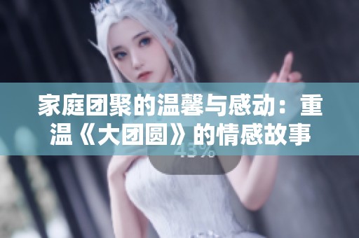 家庭团聚的温馨与感动：重温《大团圆》的情感故事
