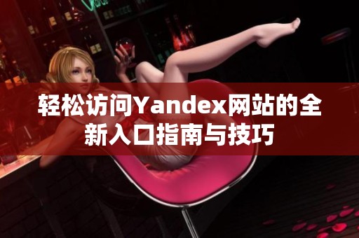 轻松访问Yandex网站的全新入口指南与技巧