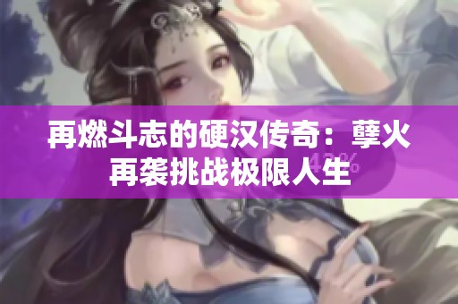再燃斗志的硬汉传奇：孽火再袭挑战极限人生
