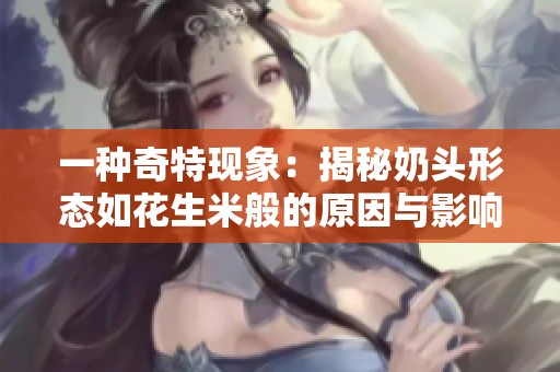 一种奇特现象：揭秘奶头形态如花生米般的原因与影响