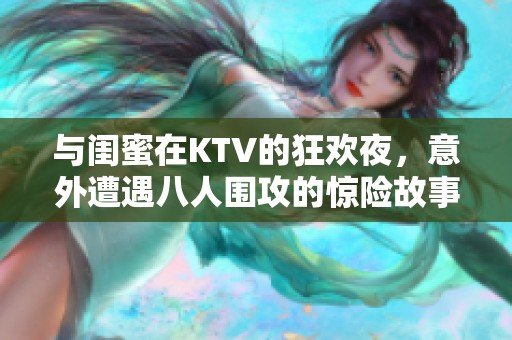 与闺蜜在KTV的狂欢夜，意外遭遇八人围攻的惊险故事