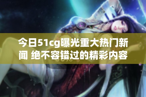 今日51cg曝光重大热门新闻 绝不容错过的精彩内容