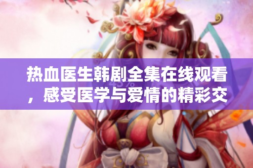 热血医生韩剧全集在线观看，感受医学与爱情的精彩交织