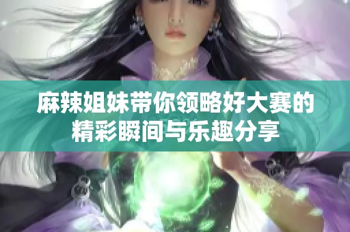 麻辣姐妹带你领略好大赛的精彩瞬间与乐趣分享