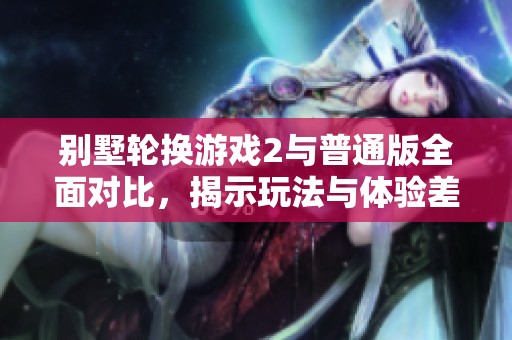 别墅轮换游戏2与普通版全面对比，揭示玩法与体验差异
