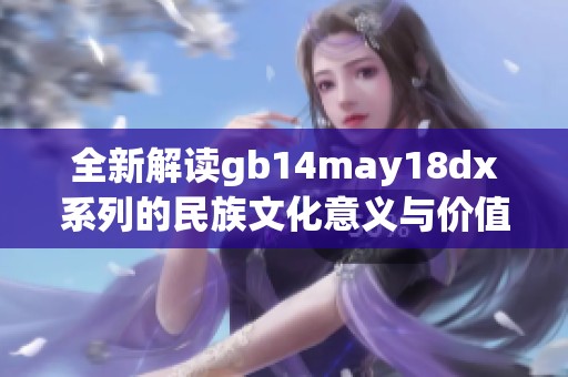 全新解读gb14may18dx系列的民族文化意义与价值