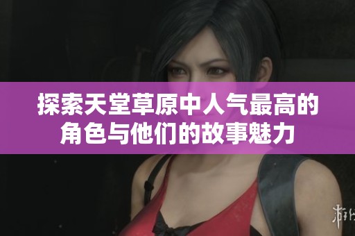 探索天堂草原中人气最高的角色与他们的故事魅力