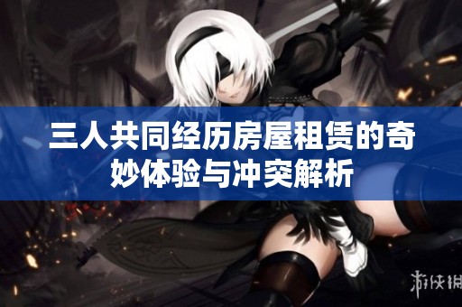 三人共同经历房屋租赁的奇妙体验与冲突解析