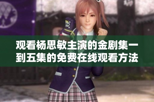 观看杨思敏主演的金剧集一到五集的免费在线观看方法介绍
