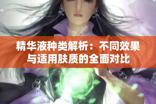精华液种类解析：不同效果与适用肤质的全面对比