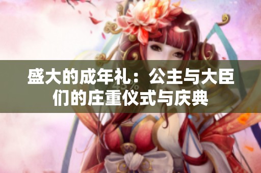 盛大的成年礼：公主与大臣们的庄重仪式与庆典