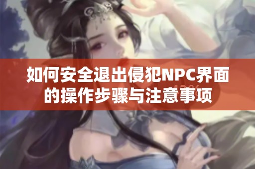 如何安全退出侵犯NPC界面的操作步骤与注意事项
