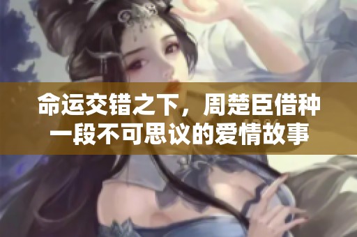 命运交错之下，周楚臣借种一段不可思议的爱情故事
