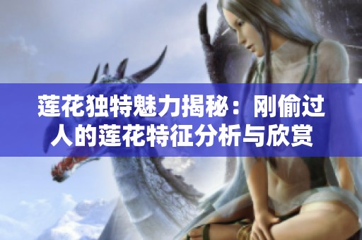 莲花独特魅力揭秘：刚偷过人的莲花特征分析与欣赏