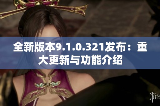 全新版本9.1.0.321发布：重大更新与功能介绍