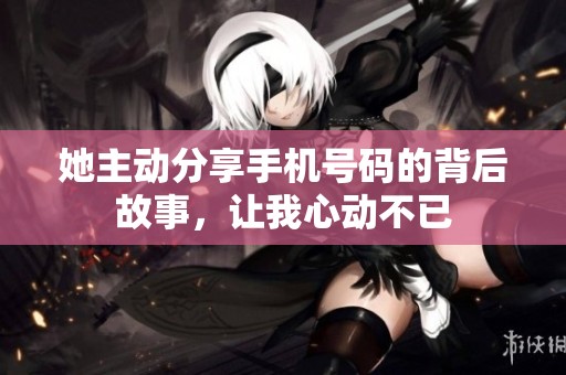 她主动分享手机号码的背后故事，让我心动不已