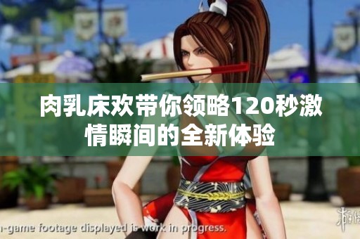 肉乳床欢带你领略120秒激情瞬间的全新体验