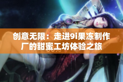 创意无限：走进9i果冻制作厂的甜蜜工坊体验之旅